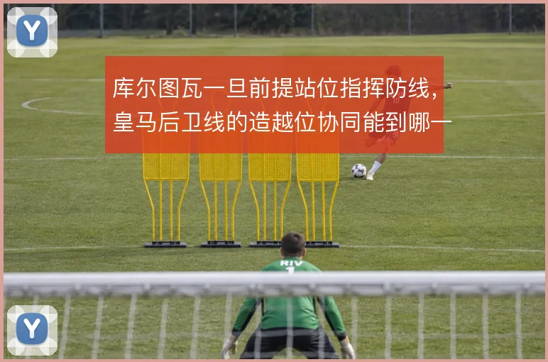 库尔图瓦一旦前提站位指挥防线，皇马后卫线的造越位协同能到哪一步