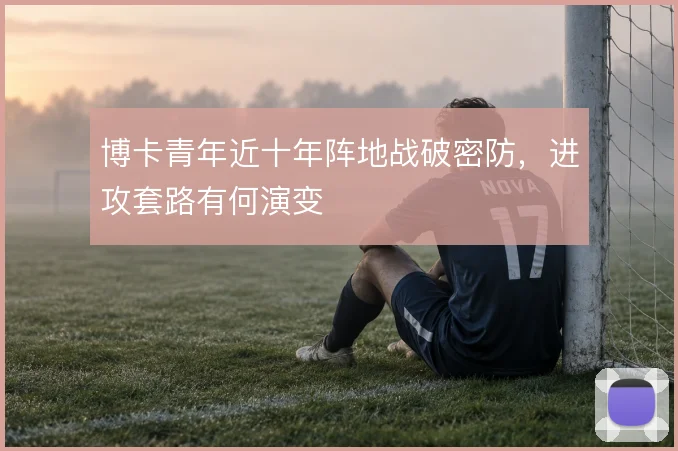 博卡青年近十年阵地战破密防，进攻套路有何演变