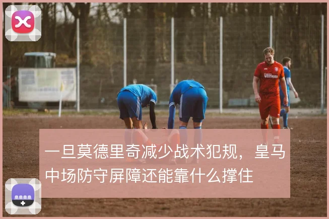 一旦莫德里奇减少战术犯规，皇马中场防守屏障还能靠什么撑住