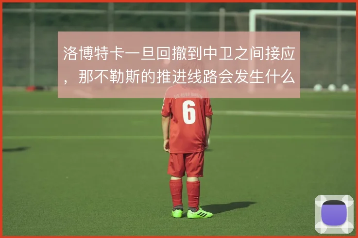 洛博特卡一旦回撤到中卫之间接应，那不勒斯的推进线路会发生什么变化