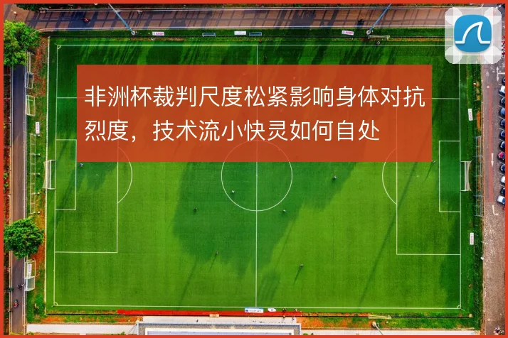 非洲杯裁判尺度松紧影响身体对抗烈度，技术流小快灵如何自处
