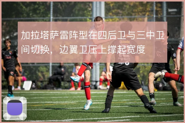加拉塔萨雷阵型在四后卫与三中卫间切换,边翼卫压上撑起宽度