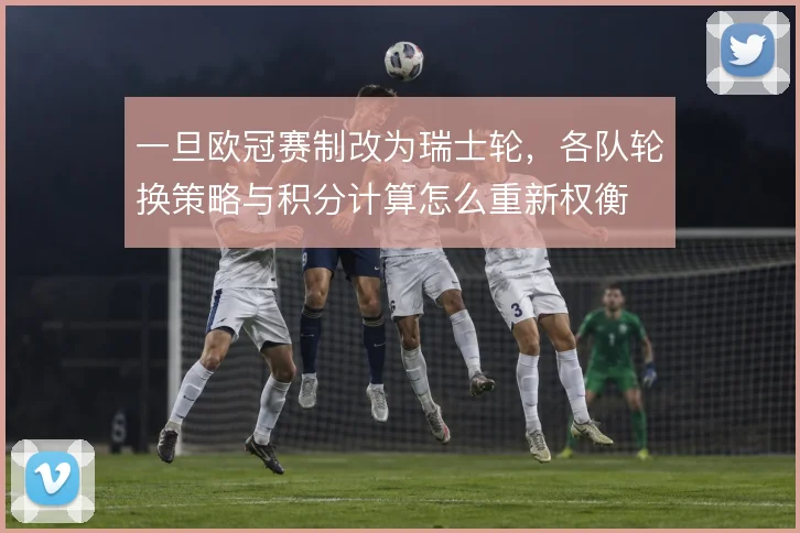 一旦欧冠赛制改为瑞士轮，各队轮换策略与积分计算怎么重新权衡