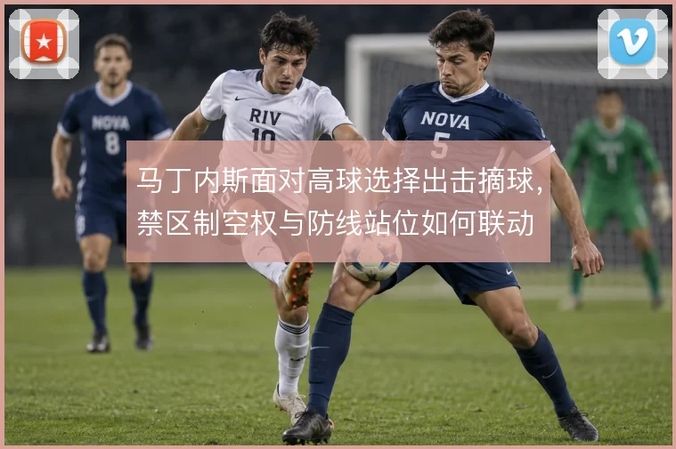 马丁内斯面对高球选择出击摘球，禁区制空权与防线站位如何联动