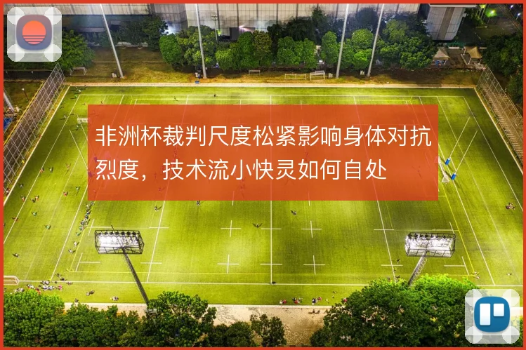 非洲杯裁判尺度松紧影响身体对抗烈度，技术流小快灵如何自处