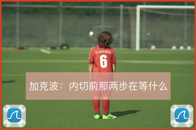 加克波：内切前那两步在等什么