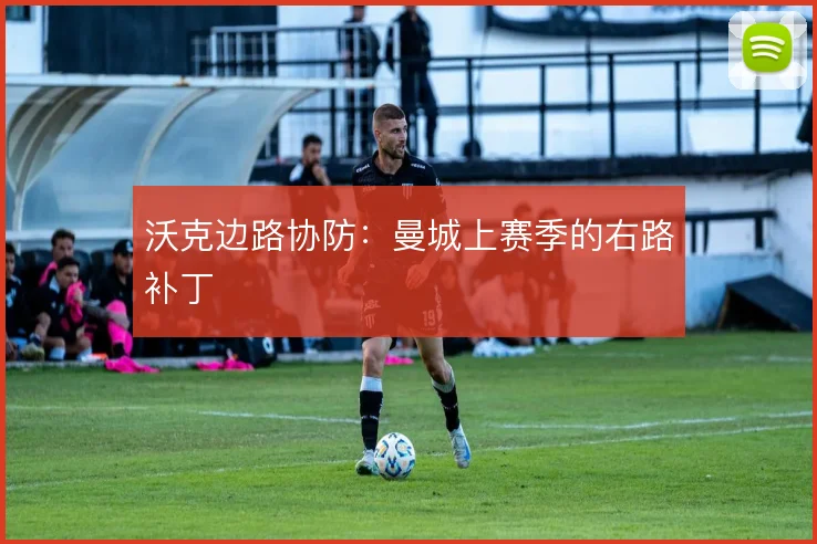 沃克边路协防：曼城上赛季的右路补丁