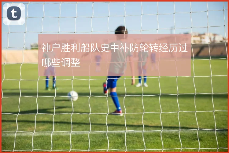 神户胜利船队史中补防轮转经历过哪些调整