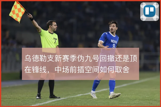 乌德勒支新赛季伪九号回撤还是顶在锋线，中场前插空间如何取舍