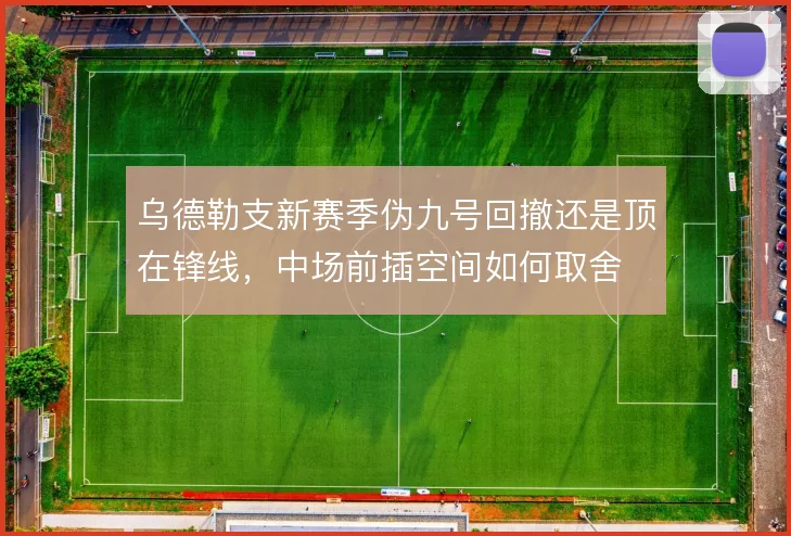 乌德勒支新赛季伪九号回撤还是顶在锋线，中场前插空间如何取舍