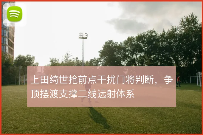 上田绮世抢前点干扰门将判断，争顶摆渡支撑二线远射体系