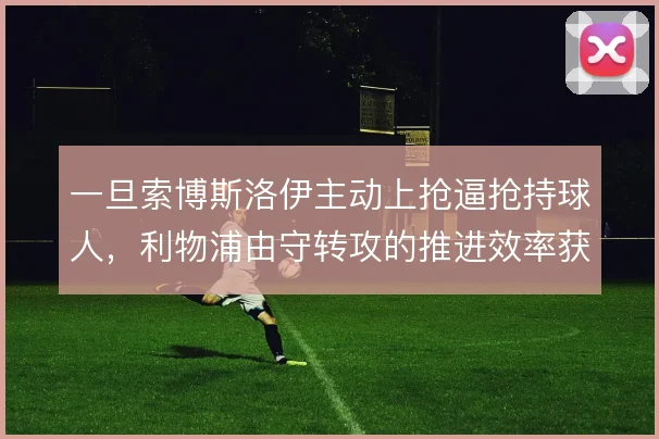 一旦索博斯洛伊主动上抢逼抢持球人,利物浦由守转攻的推进效率获得增量。