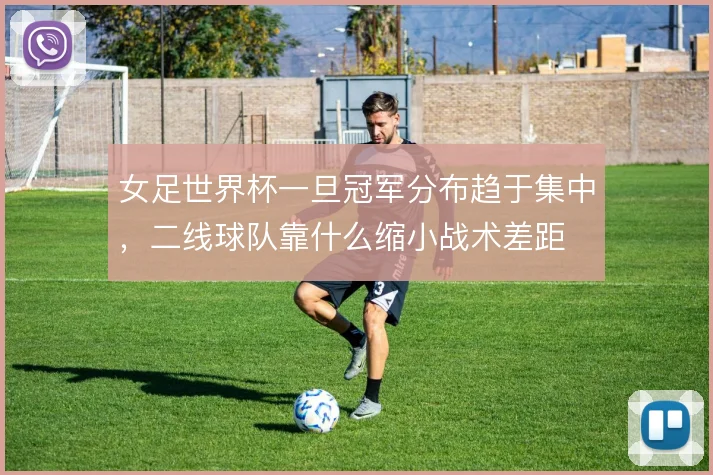 女足世界杯一旦冠军分布趋于集中，二线球队靠什么缩小战术差距
