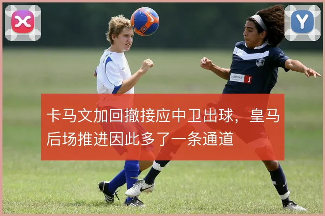 卡马文加回撤接应中卫出球，皇马后场推进因此多了一条通道