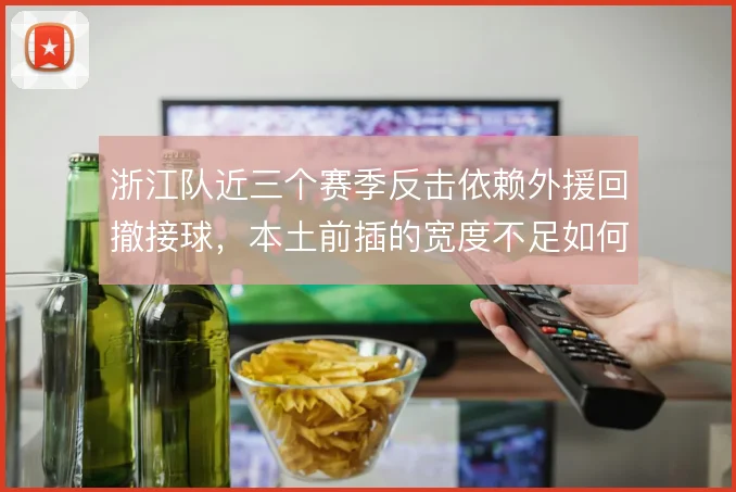 浙江队近三个赛季反击依赖外援回撤接球，本土前插的宽度不足如何拉开