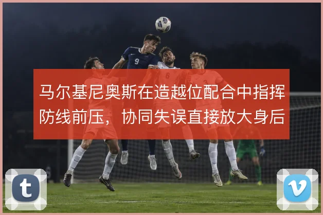 马尔基尼奥斯在造越位配合中指挥防线前压，协同失误直接放大身后空当