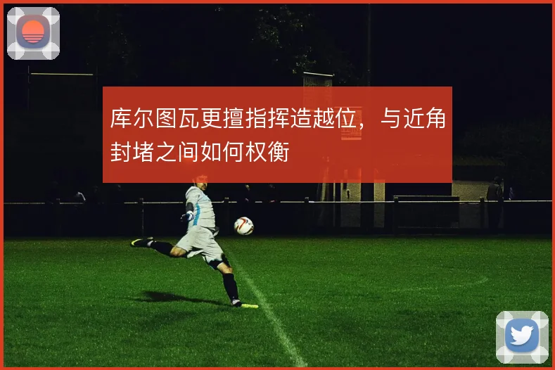 库尔图瓦更擅指挥造越位，与近角封堵之间如何权衡