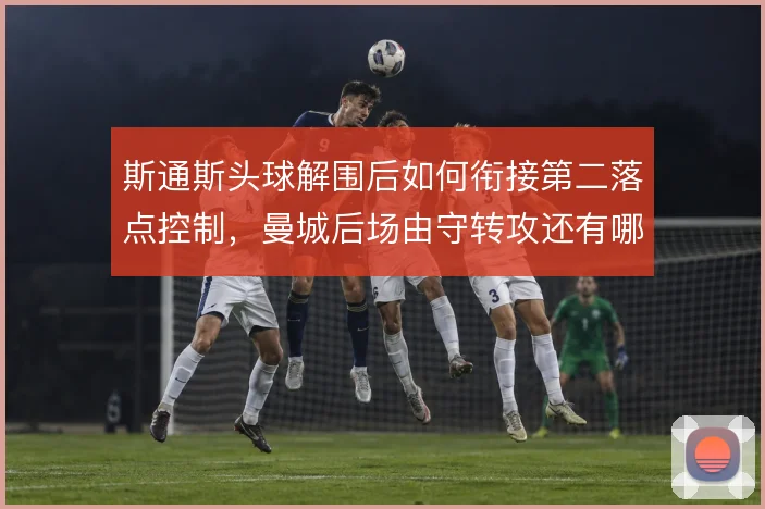 斯通斯头球解围后如何衔接第二落点控制，曼城后场由守转攻还有哪些解法