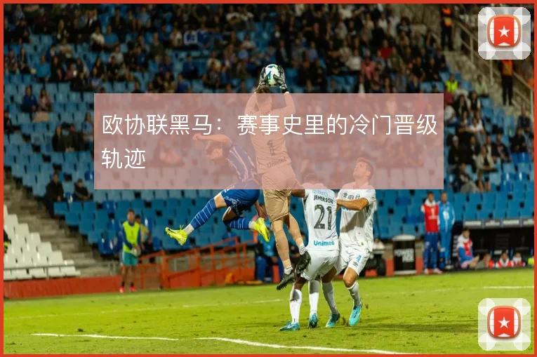 欧协联黑马：赛事史里的冷门晋级轨迹