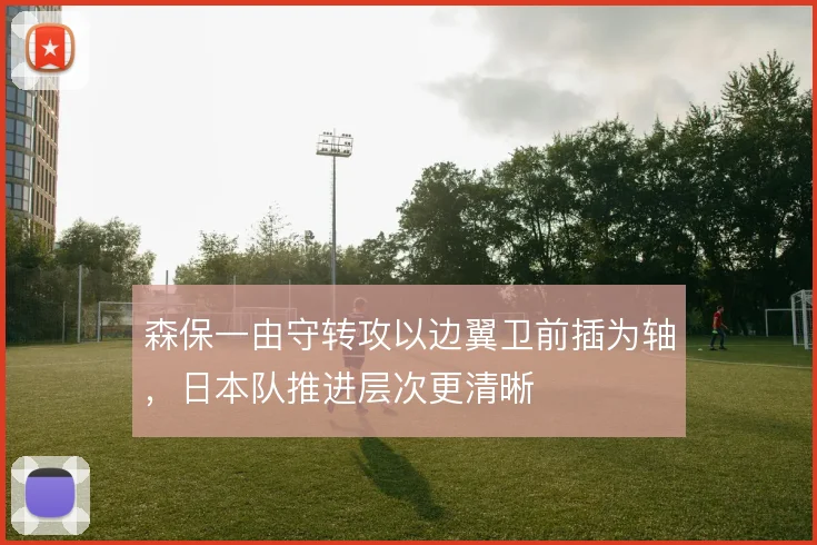 森保一由守转攻以边翼卫前插为轴，日本队推进层次更清晰