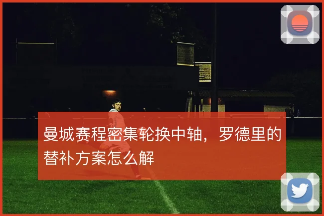曼城赛程密集轮换中轴，罗德里的替补方案怎么解