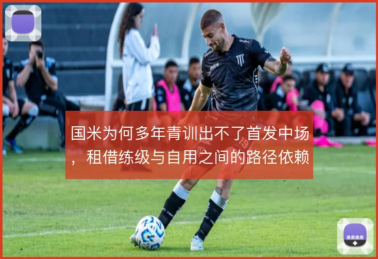 国米为何多年青训出不了首发中场，租借练级与自用之间的路径依赖值得反思