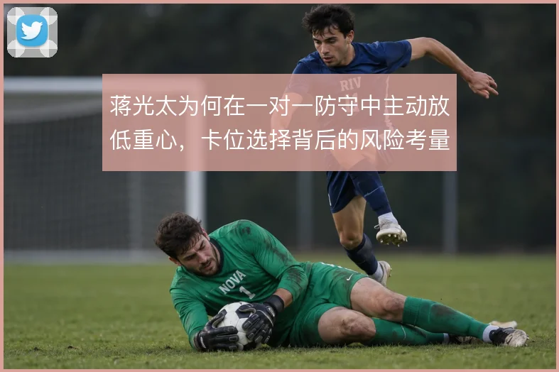 蒋光太为何在一对一防守中主动放低重心，卡位选择背后的风险考量