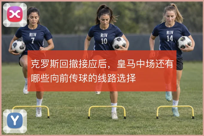 克罗斯回撤接应后，皇马中场还有哪些向前传球的线路选择