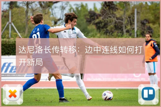 达尼洛长传转移:边中连线如何打开新局
