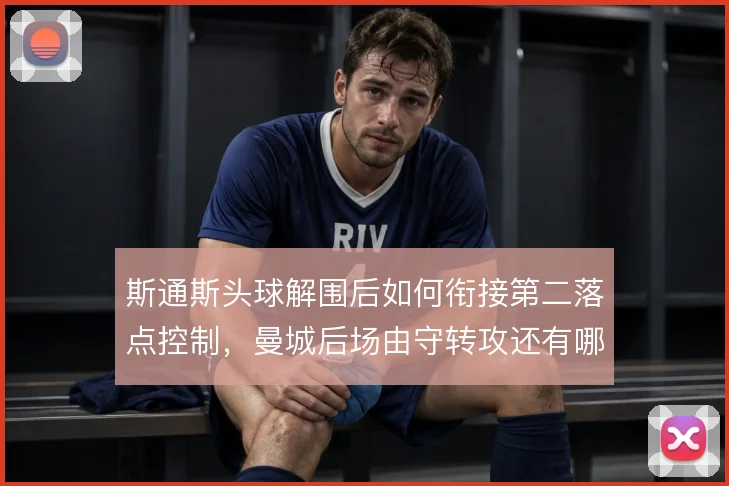 斯通斯头球解围后如何衔接第二落点控制，曼城后场由守转攻还有哪些解法