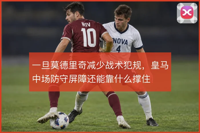 一旦莫德里奇减少战术犯规，皇马中场防守屏障还能靠什么撑住