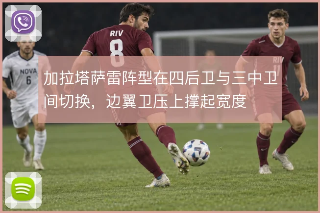 加拉塔萨雷阵型在四后卫与三中卫间切换,边翼卫压上撑起宽度