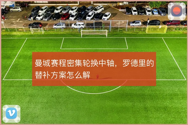 曼城赛程密集轮换中轴，罗德里的替补方案怎么解