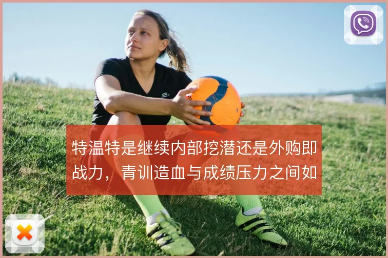 特温特是继续内部挖潜还是外购即战力，青训造血与成绩压力之间如何取舍