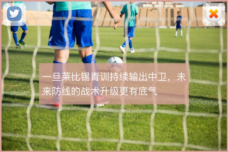 一旦莱比锡青训持续输出中卫，未来防线的战术升级更有底气
