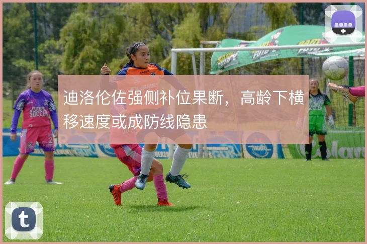 迪洛伦佐强侧补位果断，高龄下横移速度或成防线隐患