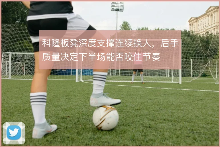 科隆板凳深度支撑连续换人，后手质量决定下半场能否咬住节奏