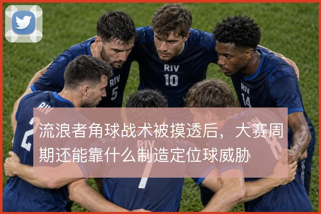 流浪者角球战术被摸透后，大赛周期还能靠什么制造定位球威胁