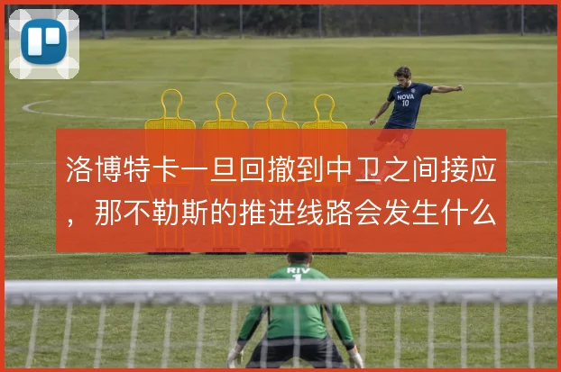 洛博特卡一旦回撤到中卫之间接应，那不勒斯的推进线路会发生什么变化