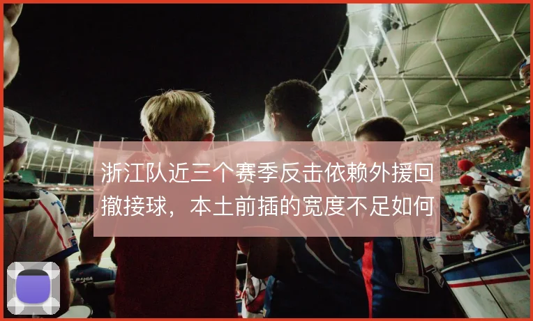浙江队近三个赛季反击依赖外援回撤接球，本土前插的宽度不足如何拉开