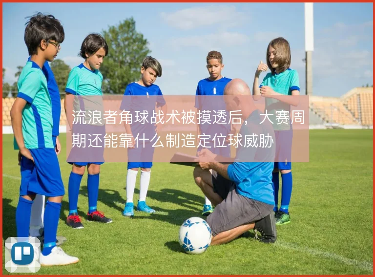 流浪者角球战术被摸透后，大赛周期还能靠什么制造定位球威胁
