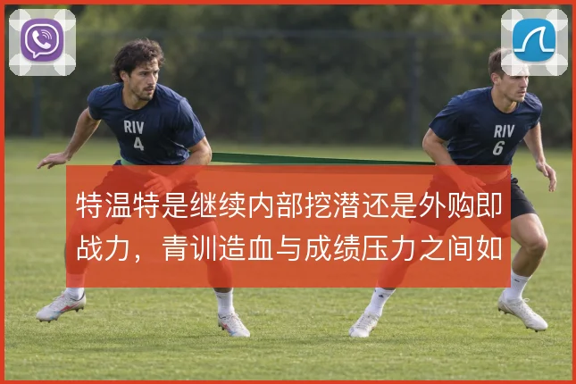 特温特是继续内部挖潜还是外购即战力，青训造血与成绩压力之间如何取舍