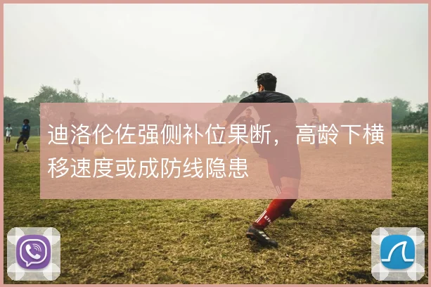迪洛伦佐强侧补位果断，高龄下横移速度或成防线隐患