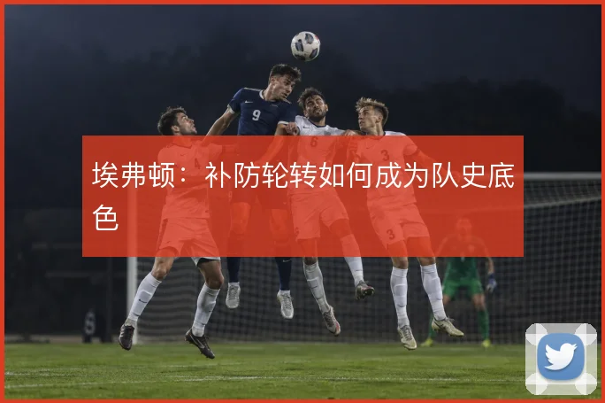 埃弗顿：补防轮转如何成为队史底色