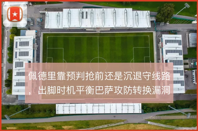 佩德里靠预判抢前还是沉退守线路，出脚时机平衡巴萨攻防转换漏洞