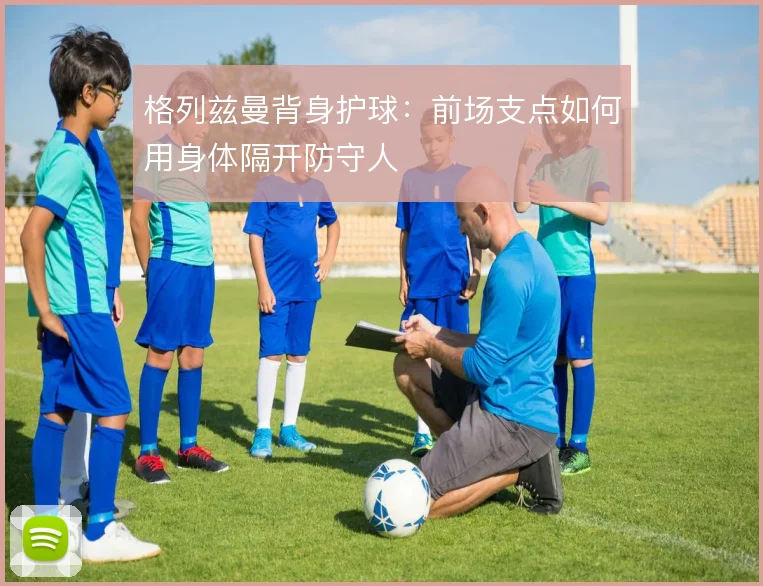 格列兹曼背身护球：前场支点如何用身体隔开防守人