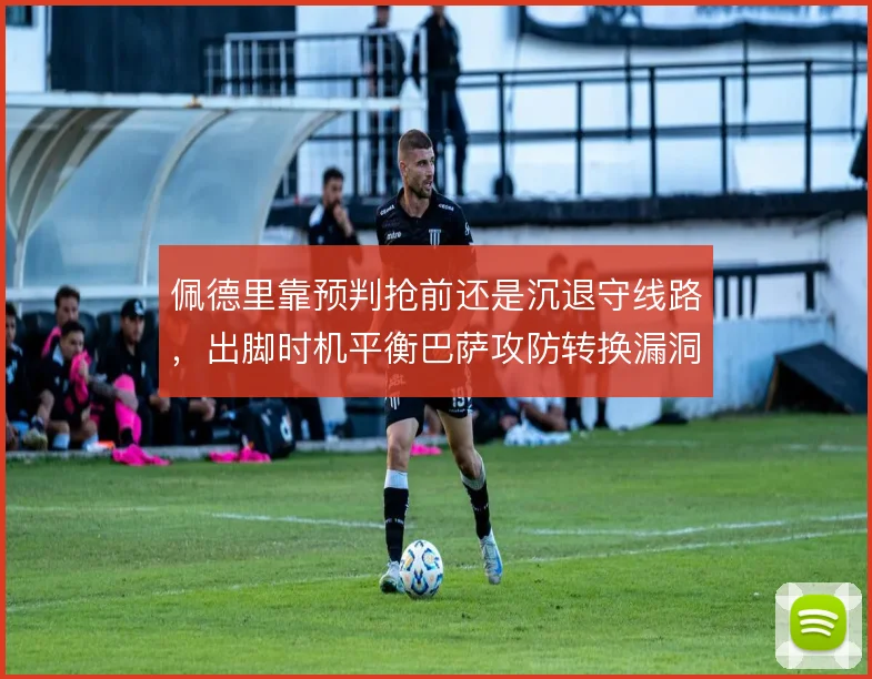 佩德里靠预判抢前还是沉退守线路，出脚时机平衡巴萨攻防转换漏洞