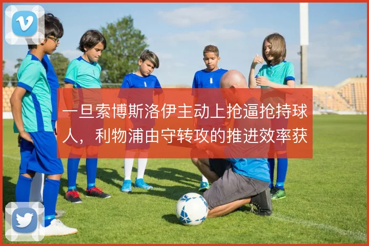 一旦索博斯洛伊主动上抢逼抢持球人，利物浦由守转攻的推进效率获得增量。