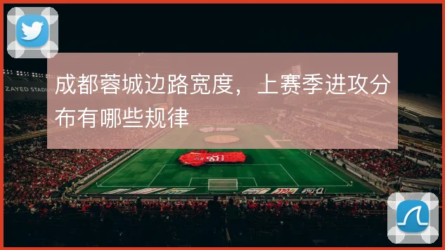 成都蓉城边路宽度，上赛季进攻分布有哪些规律
